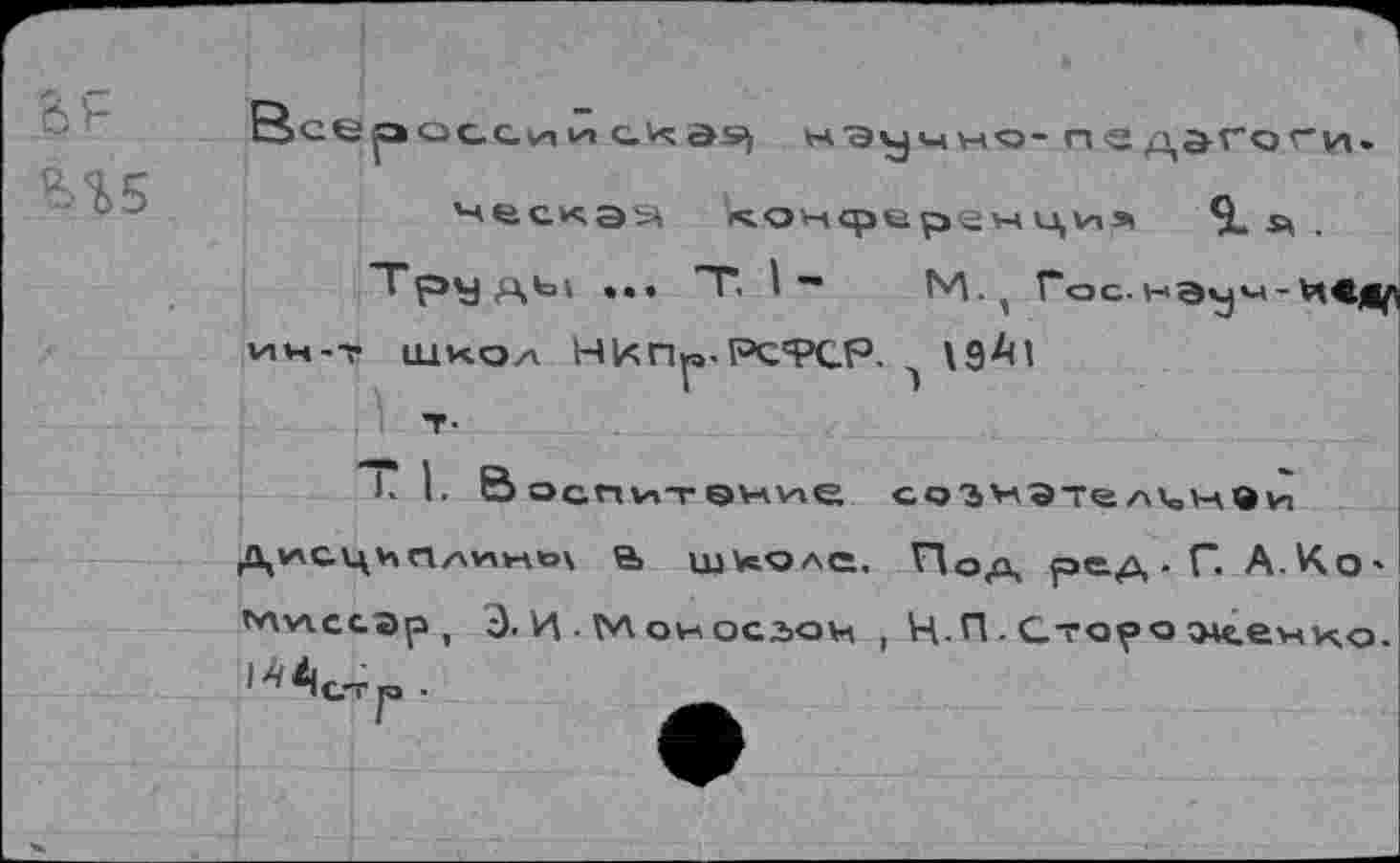 ﻿д'г
М5
осероссии	нЭучн'э-
ческаэ конферечцич Я. я .
"ГрУАЬ| • •• ”^*- 1 ”	М., Гос.нэу«-И<^
ич-т щкод НкПр.Рс'РСР. \дА1
к I, В оспит эчие соэнате/хкоУлви
Дисцьп^мно\ е> школе, ПОд ред-Г. А.К.О' мулссар , 3. И . М он осаон , Н.П.Сто^ожечко. ^стга -